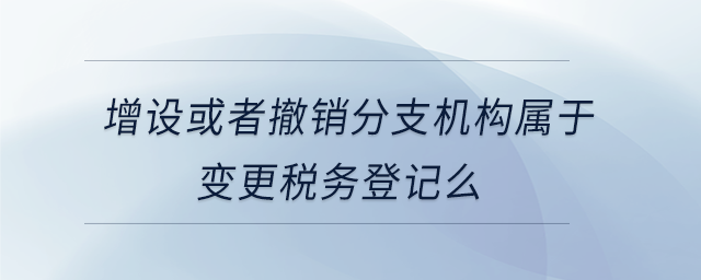 增設(shè)或者撤銷分支機(jī)構(gòu)屬于變更稅務(wù)登記么 增設(shè)或者撤銷分支機(jī)構(gòu)屬于變更稅務(wù)登記么