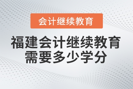 2025年福建會計繼續(xù)教育需要學(xué)多少學(xué)分？