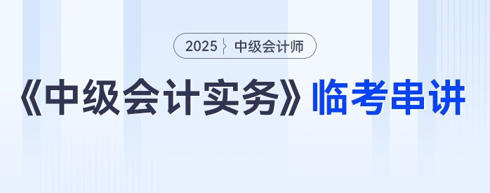 2025年《中級(jí)會(huì)計(jì)實(shí)務(wù)》臨考串講，這些考點(diǎn)必關(guān)注！