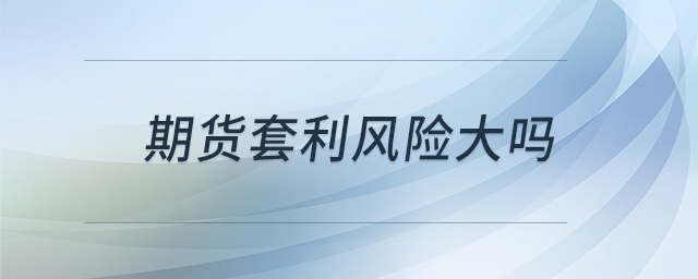 期貨套利風(fēng)險(xiǎn)大嗎 期貨套利風(fēng)險(xiǎn)大嗎