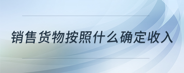 銷售貨物按照什么確定收入 銷售貨物按照什么確定收入