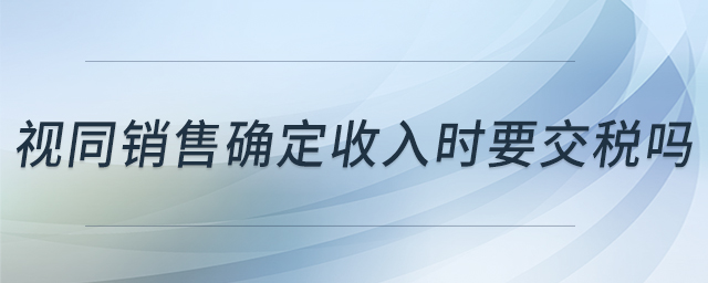 視同銷售確定收入時(shí)要交稅嗎