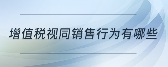 增值稅視同銷售行為有哪些 增值稅視同銷售行為有哪些