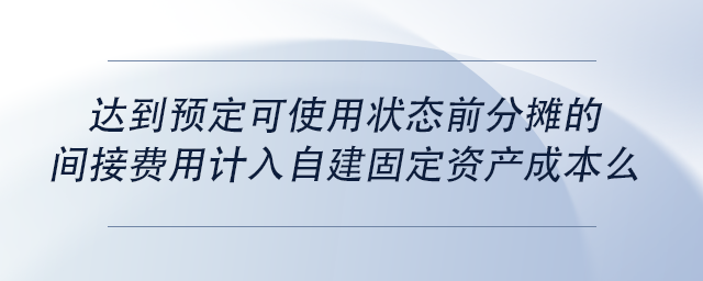中級會計達(dá)到預(yù)定可使用狀態(tài)前分?jǐn)偟拈g接費(fèi)用計入自建固定資產(chǎn)成本么 中級會計達(dá)到預(yù)定可使用狀態(tài)前分?jǐn)偟拈g接費(fèi)用計入自建固定資產(chǎn)成本么