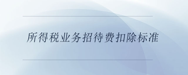 所得稅業(yè)務(wù)招待費(fèi)扣除標(biāo)準(zhǔn)