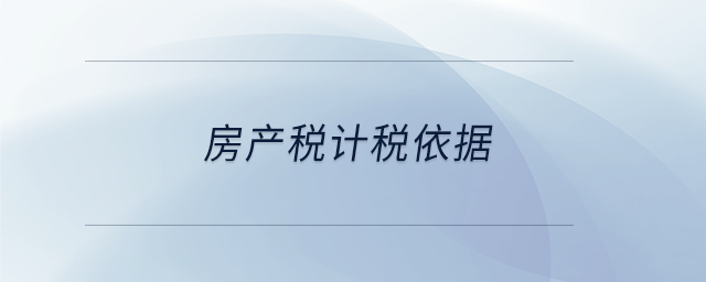 房產(chǎn)稅計(jì)稅依據(jù) 房產(chǎn)稅計(jì)稅依據(jù)