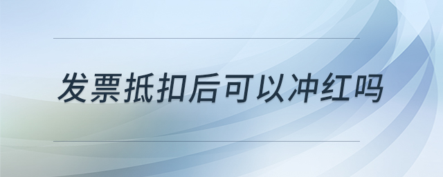 發(fā)票抵扣后可以沖紅嗎 發(fā)票抵扣后可以沖紅嗎