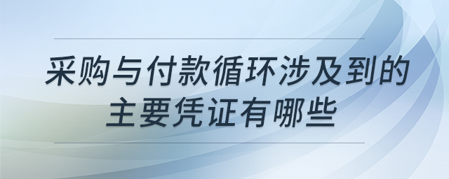 采購與付款循環(huán)涉及到的主要憑證有哪些 采購與付款循環(huán)涉及到的主要憑證有哪些
