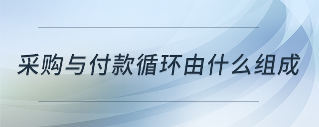 采購(gòu)與付款循環(huán)由什么組成 采購(gòu)與付款循環(huán)由什么組成