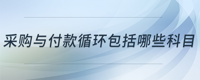 采購與付款循環(huán)包括哪些科目 采購與付款循環(huán)包括哪些科目