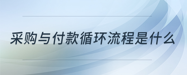 采購(gòu)與付款循環(huán)流程是什么 采購(gòu)與付款循環(huán)流程是什么