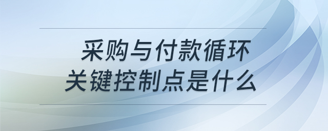 采購與付款循環(huán)關(guān)鍵控制點是什么 采購與付款循環(huán)關(guān)鍵控制點是什么