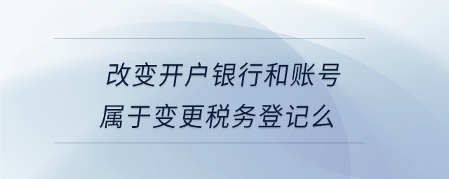 改變開戶銀行和賬號屬于變更稅務(wù)登記么 改變開戶銀行和賬號屬于變更稅務(wù)登記么