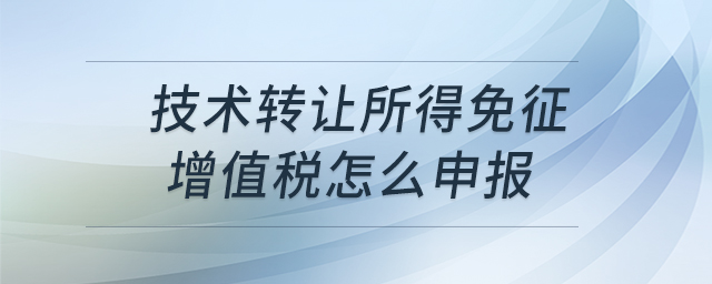 技術(shù)轉(zhuǎn)讓所得免征增值稅怎么申報 技術(shù)轉(zhuǎn)讓所得免征增值稅怎么申報