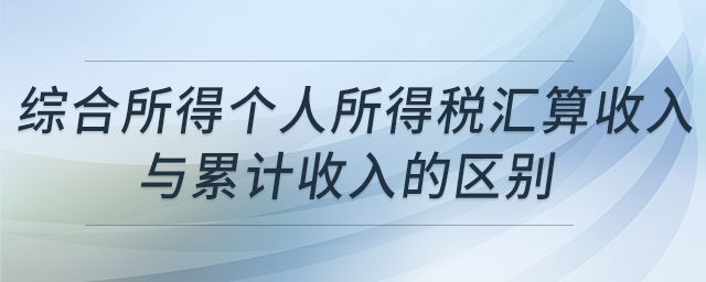 綜合所得個(gè)人所得稅匯算收入與累計(jì)收入的區(qū)別 綜合所得個(gè)人所得稅匯算收入與累計(jì)收入的區(qū)別