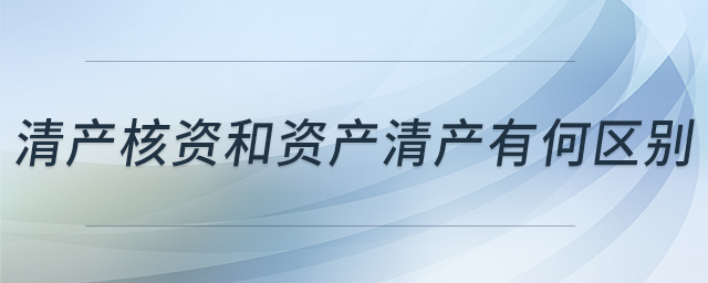 清產(chǎn)核資和資產(chǎn)清產(chǎn)有何區(qū)別 清產(chǎn)核資和資產(chǎn)清產(chǎn)有何區(qū)別