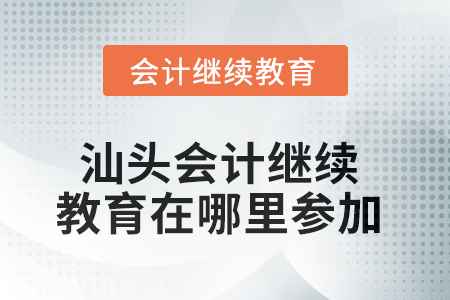 2025年汕頭會(huì)計(jì)繼續(xù)教育在哪里參加？