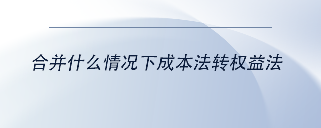 中級會計合并什么情況下成本法轉(zhuǎn)權(quán)益法 中級會計合并什么情況下成本法轉(zhuǎn)權(quán)益法