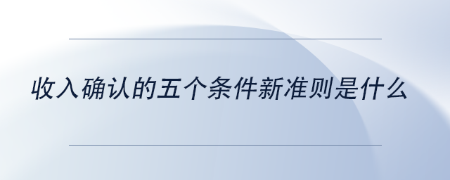 中級(jí)會(huì)計(jì)收入確認(rèn)的五個(gè)條件新準(zhǔn)則是什么 中級(jí)會(huì)計(jì)收入確認(rèn)的五個(gè)條件新準(zhǔn)則是什么
