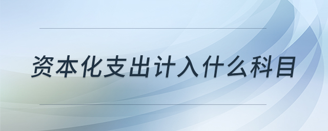資本化支出計(jì)入什么科目 資本化支出計(jì)入什么科目