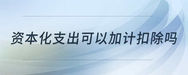 資本化支出可以加計扣除嗎 資本化支出可以加計扣除嗎