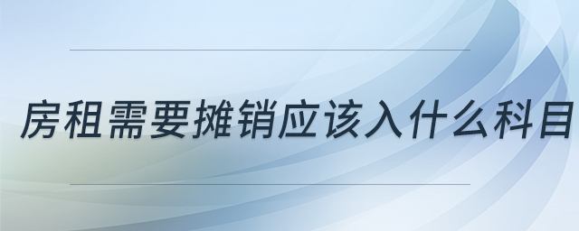 房租需要攤銷應(yīng)該入什么科目 房租需要攤銷應(yīng)該入什么科目