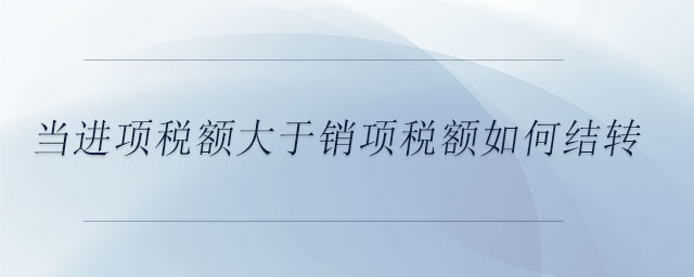 當(dāng)進(jìn)項稅額大于銷項稅額如何結(jié)轉(zhuǎn)
