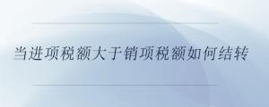 當(dāng)進(jìn)項(xiàng)稅額大于銷(xiāo)項(xiàng)稅額如何結(jié)轉(zhuǎn)