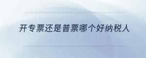 開專票還是普票哪個(gè)好納稅人