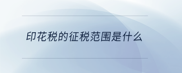 印花稅的征稅范圍是什么 印花稅的征稅范圍是什么