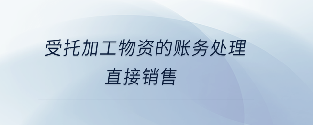 受托加工物資的賬務(wù)處理直接銷售 受托加工物資的賬務(wù)處理直接銷售