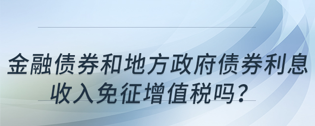金融債券和地方政府債券利息收入免征增值稅嗎？