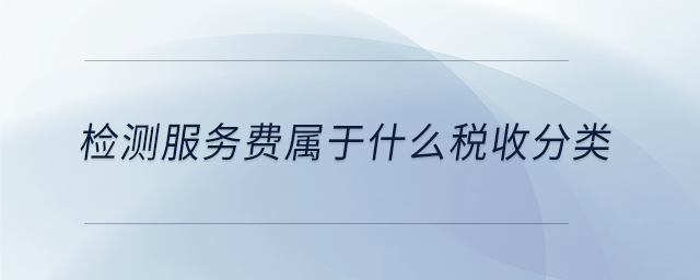 檢測服務(wù)費屬于什么稅收分類