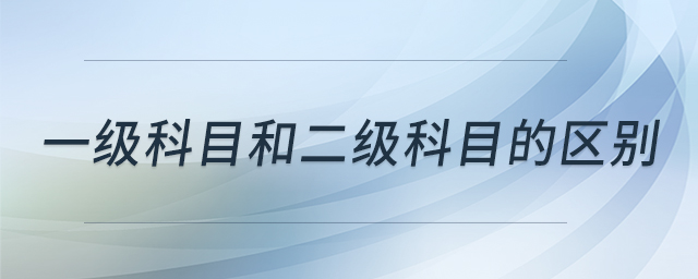 一級科目和二級科目的區(qū)別 一級科目和二級科目的區(qū)別