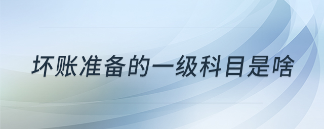 壞賬準備的一級科目是啥 壞賬準備的一級科目是啥