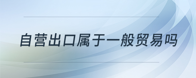 自營出口屬于一般貿(mào)易嗎 自營出口屬于一般貿(mào)易嗎