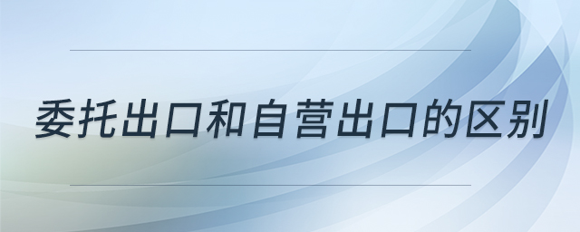 委托出口和自營出口的區(qū)別