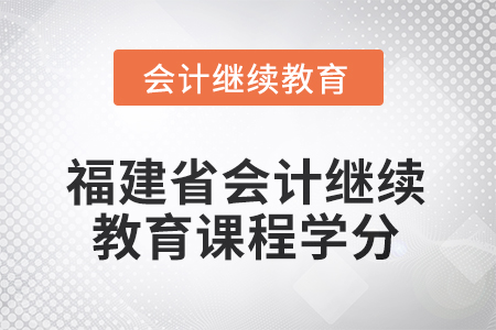 2025年度福建省會(huì)計(jì)繼續(xù)教育課程學(xué)分要求 2025年度福建省會(huì)計(jì)繼續(xù)教育課程學(xué)分要求