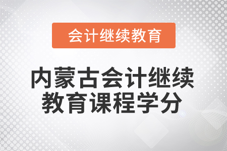 2025年內(nèi)蒙古會(huì)計(jì)人員繼續(xù)教育課程學(xué)分要求 2025年內(nèi)蒙古會(huì)計(jì)人員繼續(xù)教育課程學(xué)分要求