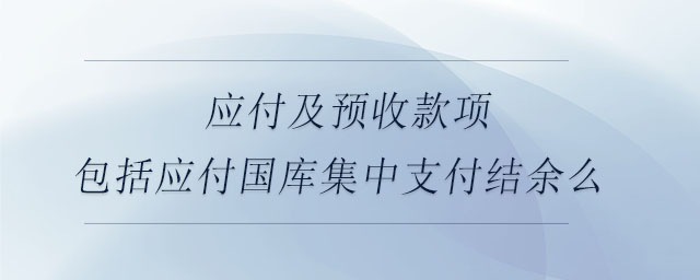應付及預收款項包括應付國庫集中支付結余么 應付及預收款項包括應付國庫集中支付結余么