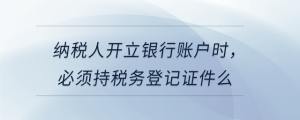 納稅人開(kāi)立銀行賬戶時(shí)，必須持稅務(wù)登記證件么