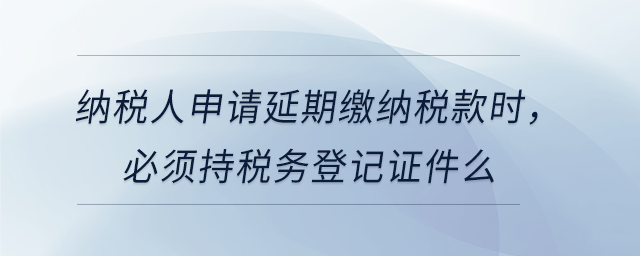 納稅人申請(qǐng)延期繳納稅款時(shí)，必須持稅務(wù)登記證件么