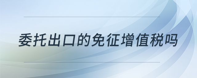 委托出口的免征增值稅嗎 委托出口的免征增值稅嗎
