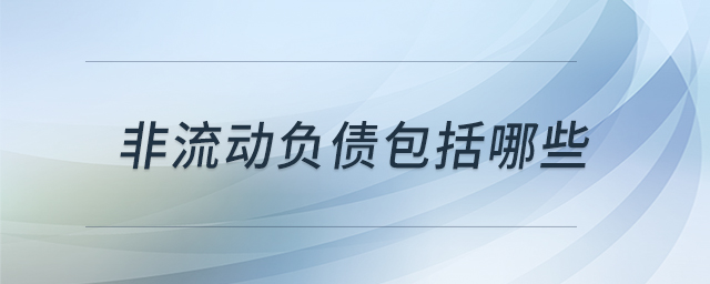 非流動負(fù)債包括哪些 非流動負(fù)債包括哪些