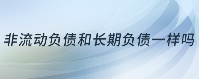 非流動(dòng)負(fù)債和長(zhǎng)期負(fù)債一樣嗎 非流動(dòng)負(fù)債和長(zhǎng)期負(fù)債一樣嗎