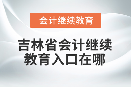 2025年吉林省會計繼續(xù)教育入口在哪？