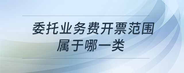 委托業(yè)務(wù)費(fèi)開票范圍屬于哪一類