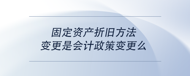 中級會計固定資產(chǎn)折舊方法變更是會計政策變更么