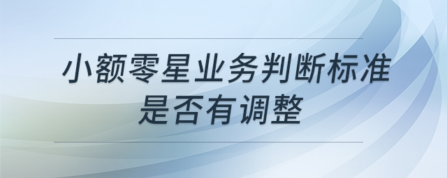 小額零星業(yè)務(wù)判斷標(biāo)準(zhǔn)是否有調(diào)整