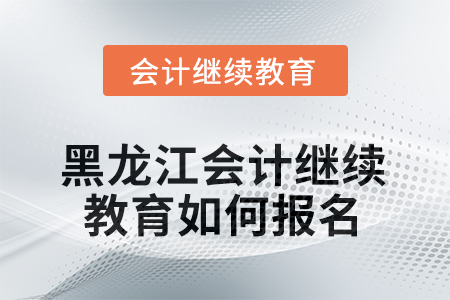 2025年黑龍江會計繼續(xù)教育如何報名？